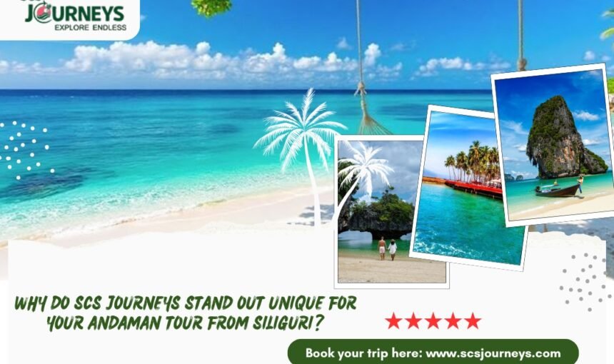 Why do SCS Journeys Stand Out as Unique for Your Andaman Tour from Siliguri?